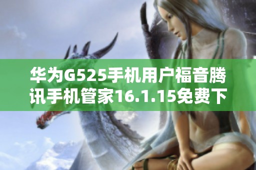 华为G525手机用户福音腾讯手机管家16.1.15免费下载指南