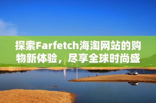 探索Farfetch海淘网站的购物新体验，尽享全球时尚盛宴