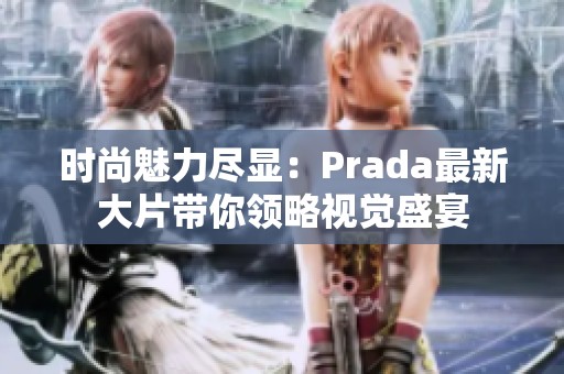 时尚魅力尽显：Prada最新大片带你领略视觉盛宴