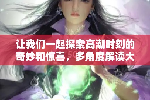 让我们一起探索高潮时刻的奇妙和惊喜，多角度解读大喷水现象