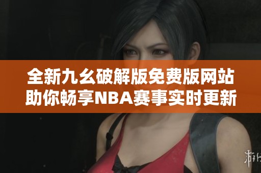 全新九幺破解版免费版网站助你畅享NBA赛事实时更新