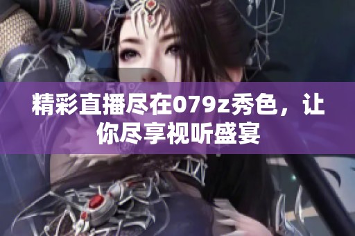 精彩直播尽在079z秀色，让你尽享视听盛宴