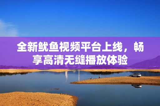 全新鱿鱼视频平台上线，畅享高清无缝播放体验