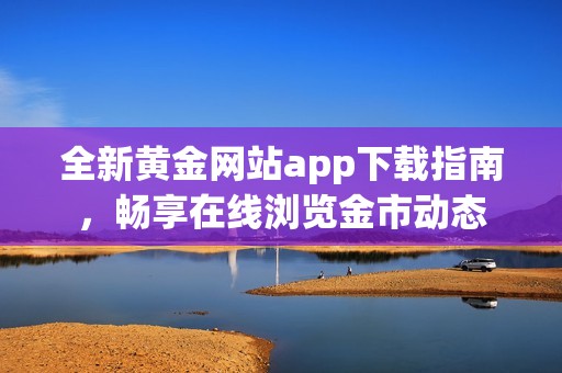 全新黄金网站app下载指南，畅享在线浏览金市动态