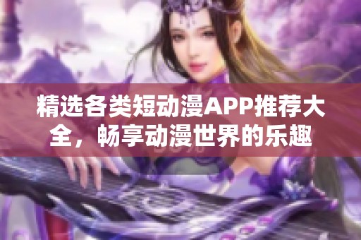 精选各类短动漫APP推荐大全，畅享动漫世界的乐趣