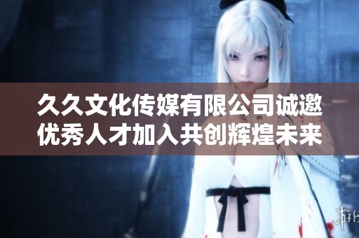 久久文化传媒有限公司诚邀优秀人才加入共创辉煌未来