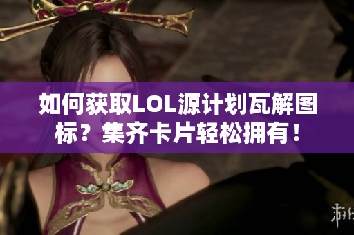 如何获取LOL源计划瓦解图标？集齐卡片轻松拥有！