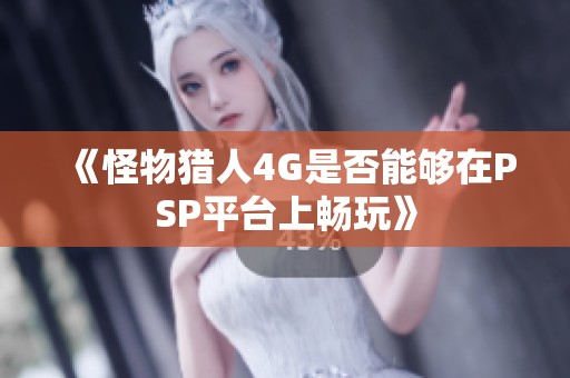 《怪物猎人4G是否能够在PSP平台上畅玩》