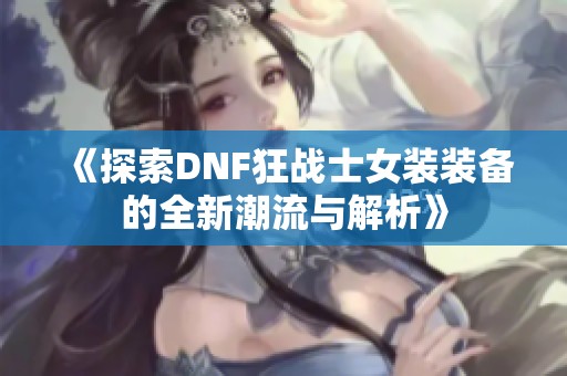 《探索DNF狂战士女装装备的全新潮流与解析》