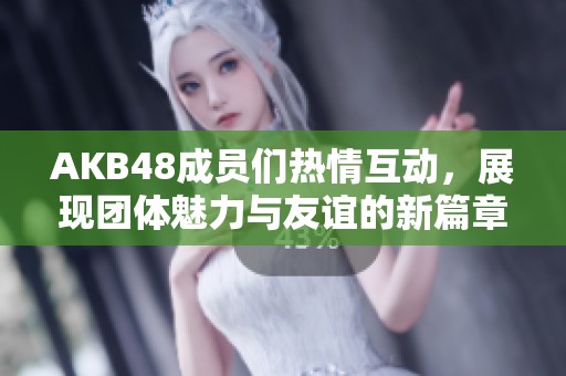 AKB48成员们热情互动，展现团体魅力与友谊的新篇章