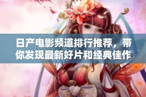 日产电影频道排行推荐，带你发现最新好片和经典佳作