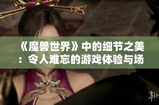 《魔兽世界》中的细节之美：令人难忘的游戏体验与场景解析