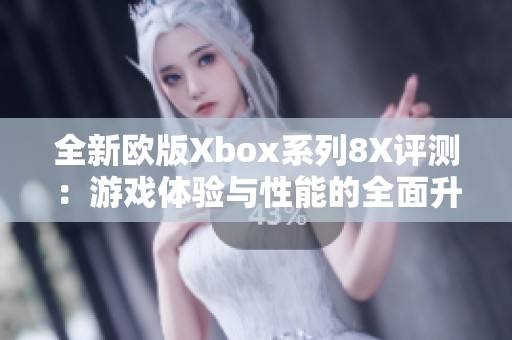 全新欧版Xbox系列8X评测：游戏体验与性能的全面升级