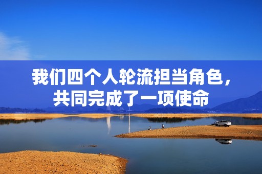 我们四个人轮流担当角色，共同完成了一项使命