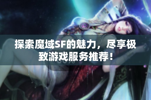 探索魔域SF的魅力，尽享极致游戏服务推荐！