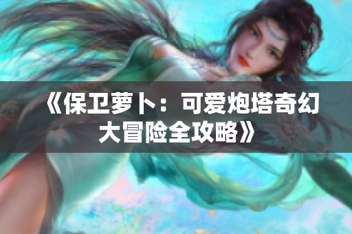 《保卫萝卜：可爱炮塔奇幻大冒险全攻略》