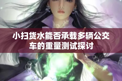 小扫货水能否承载多辆公交车的重量测试探讨