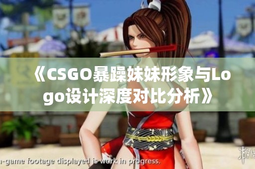 《CSGO暴躁妹妹形象与Logo设计深度对比分析》