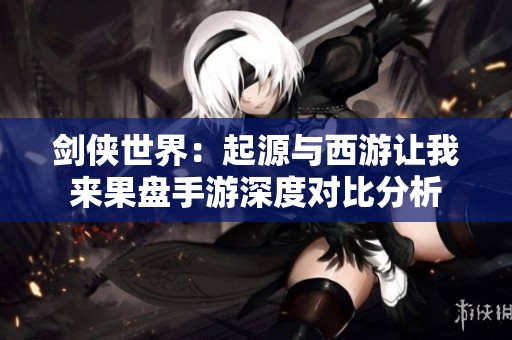 剑侠世界：起源与西游让我来果盘手游深度对比分析