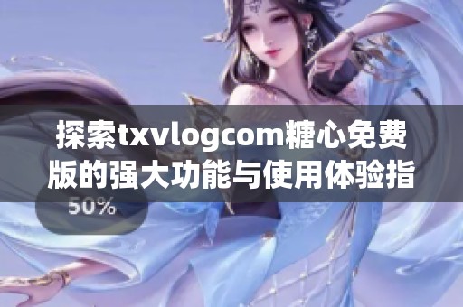 探索txvlogcom糖心免费版的强大功能与使用体验指南