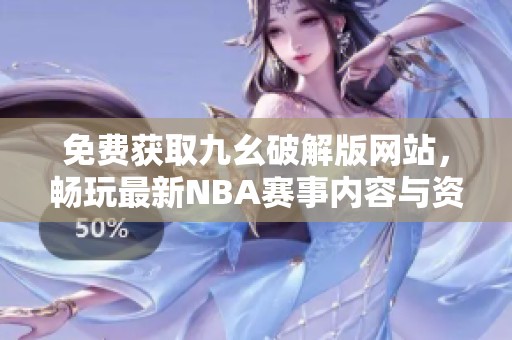 免费获取九幺破解版网站，畅玩最新NBA赛事内容与资讯