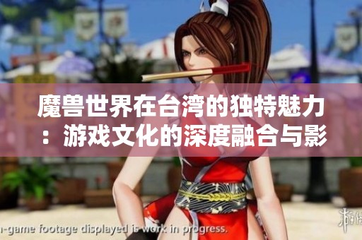 魔兽世界在台湾的独特魅力：游戏文化的深度融合与影响