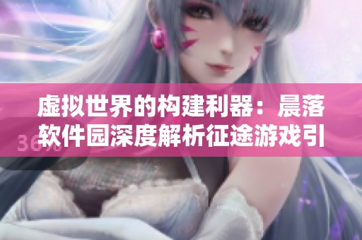 虚拟世界的构建利器：晨落软件园深度解析征途游戏引擎