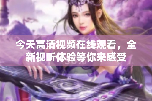 今天高清视频在线观看，全新视听体验等你来感受