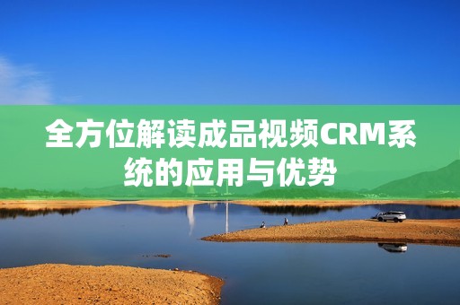 全方位解读成品视频CRM系统的应用与优势