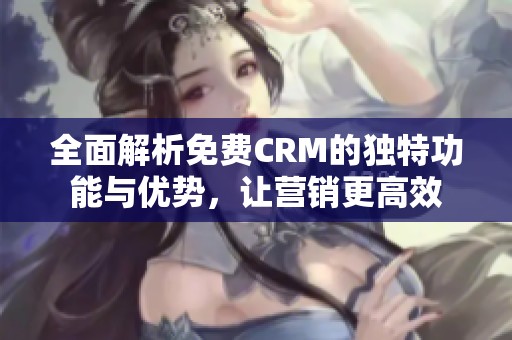 全面解析免费CRM的独特功能与优势，让营销更高效