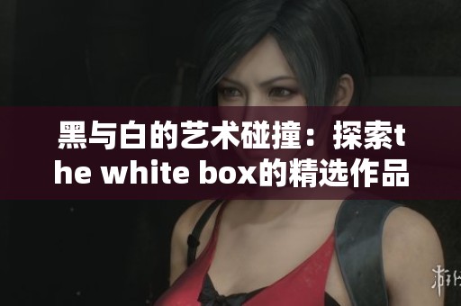 黑与白的艺术碰撞：探索the white box的精选作品