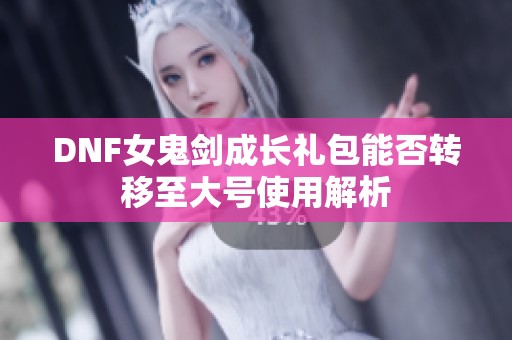 DNF女鬼剑成长礼包能否转移至大号使用解析