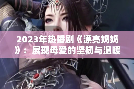 2023年热播剧《漂亮妈妈》：展现母爱的坚韧与温暖