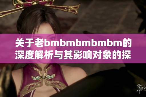 关于老bmbmbmbmbm的深度解析与其影响对象的探讨