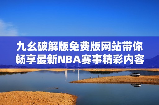 九幺破解版免费版网站带你畅享最新NBA赛事精彩内容