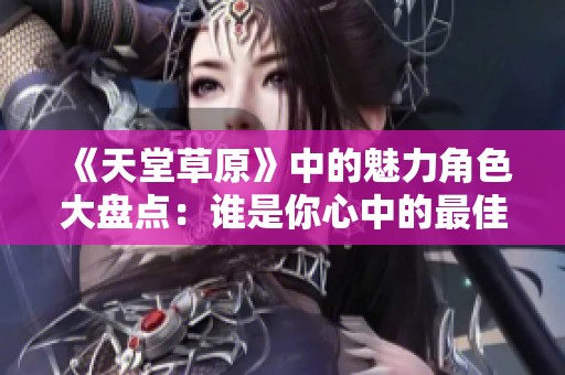《天堂草原》中的魅力角色大盘点：谁是你心中的最佳伴侣？