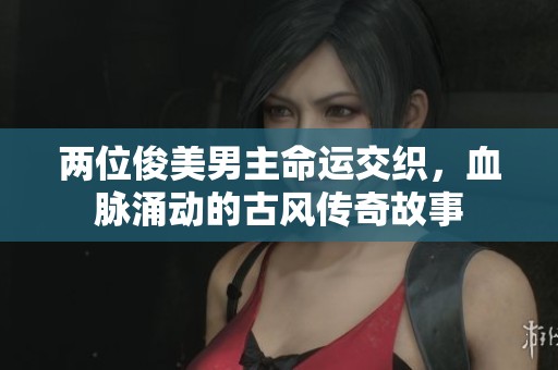 两位俊美男主命运交织，血脉涌动的古风传奇故事