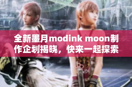 全新墨月modink moon制作企划揭晓，快来一起探索吧