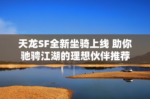 天龙SF全新坐骑上线 助你驰骋江湖的理想伙伴推荐