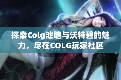 探索Colg池塘与沃特碧的魅力，尽在COLG玩家社区