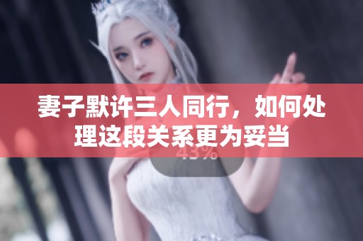 妻子默许三人同行，如何处理这段关系更为妥当