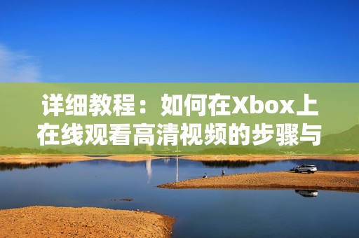 详细教程：如何在Xbox上在线观看高清视频的步骤与技巧