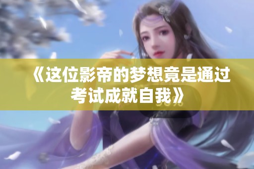 《这位影帝的梦想竟是通过考试成就自我》