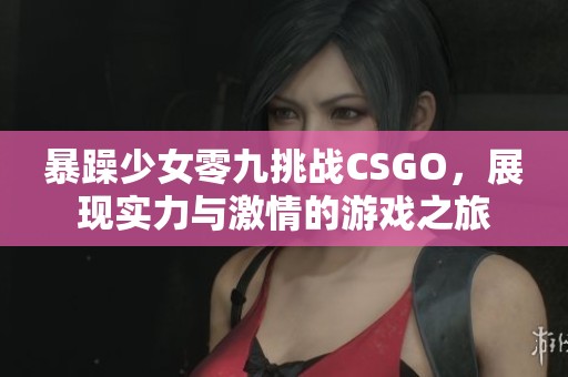 暴躁少女零九挑战CSGO，展现实力与激情的游戏之旅