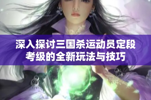 深入探讨三国杀运动员定段考级的全新玩法与技巧