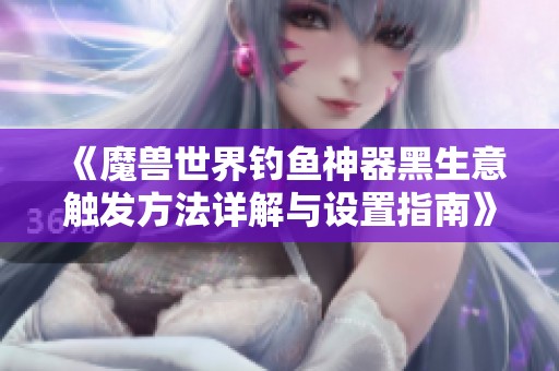 《魔兽世界钓鱼神器黑生意触发方法详解与设置指南》