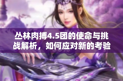 丛林肉搏4.5团的使命与挑战解析，如何应对新的考验