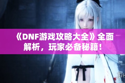 《DNF游戏攻略大全》全面解析，玩家必备秘籍！