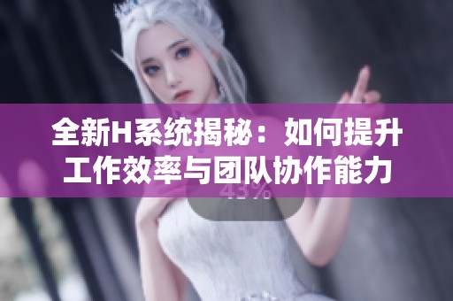 全新H系统揭秘：如何提升工作效率与团队协作能力