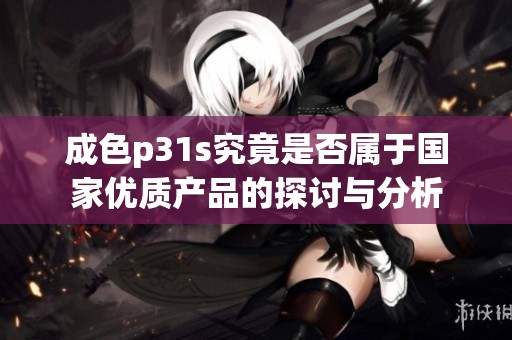 成色p31s究竟是否属于国家优质产品的探讨与分析